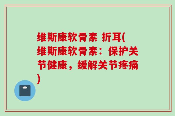 维斯康软骨素 折耳(维斯康软骨素：保护关节健康，缓解关节疼痛)