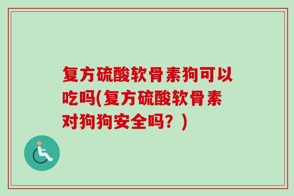 复方硫酸软骨素狗可以吃吗(复方硫酸软骨素对狗狗安全吗？)