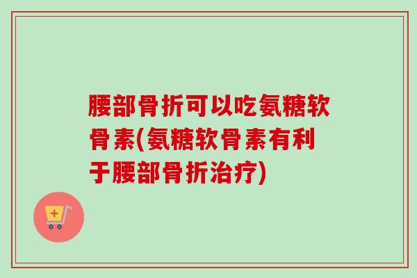 腰部可以吃氨糖软骨素(氨糖软骨素有利于腰部)