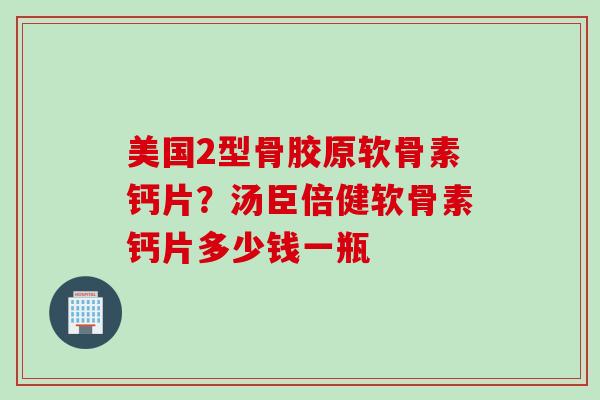 美国2型骨胶原软骨素钙片？汤臣倍健软骨素钙片多少钱一瓶