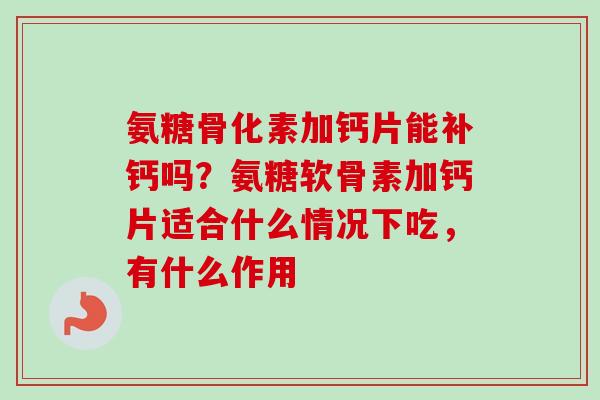 氨糖骨化素加钙片能补钙吗？氨糖软骨素加钙片适合什么情况下吃，有什么作用
