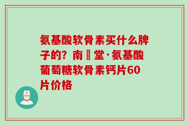 氨基酸软骨素买什么牌子的？南雲堂·氨基酸葡萄糖软骨素钙片60片价格