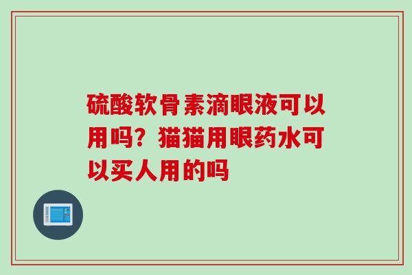 硫酸软骨素滴眼液可以用吗？猫猫用眼药水可以买人用的吗