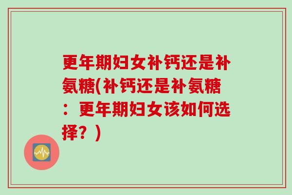 更年期妇女补钙还是补氨糖(补钙还是补氨糖：更年期妇女该如何选择？)