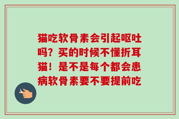 猫吃软骨素会引起呕吐吗？买的时候不懂折耳猫！是不是每个都会患病软骨素要不要提前吃