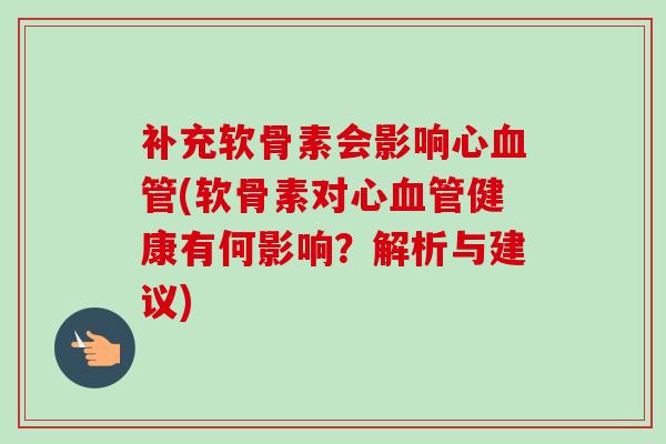 补充软骨素会影响心(软骨素对心健康有何影响？解析与建议)