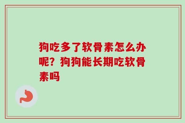狗吃多了软骨素怎么办呢？狗狗能长期吃软骨素吗