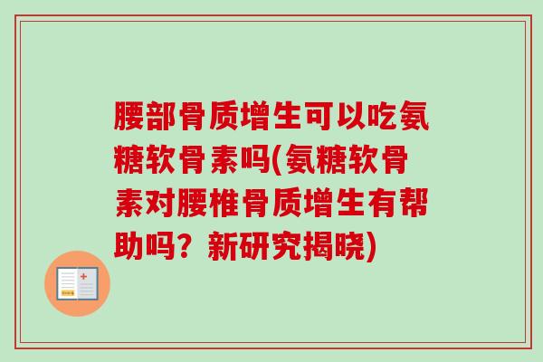 腰部骨质增生可以吃氨糖软骨素吗(氨糖软骨素对腰椎骨质增生有帮助吗？新研究揭晓)