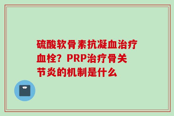 硫酸软骨素抗凝血治疗血栓？PRP治疗骨关节炎的机制是什么