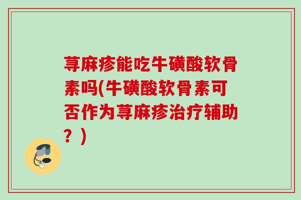 荨麻疹能吃牛磺酸软骨素吗(牛磺酸软骨素可否作为荨麻疹治疗辅助？)