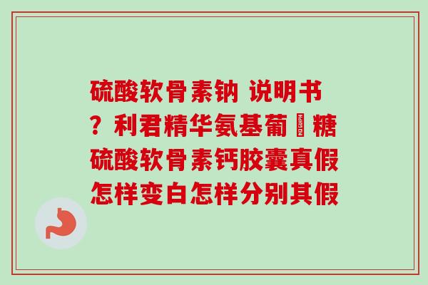 硫酸软骨素钠 说明书？利君精华氨基葡匋糖硫酸软骨素钙胶囊真假怎样变白怎样分别其假