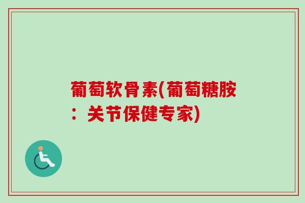 葡萄软骨素(葡萄糖胺：关节保健专家)