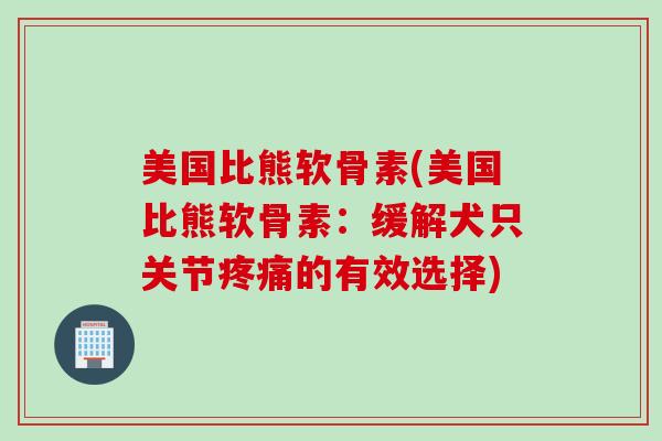 美国比熊软骨素(美国比熊软骨素：缓解犬只关节疼痛的有效选择)