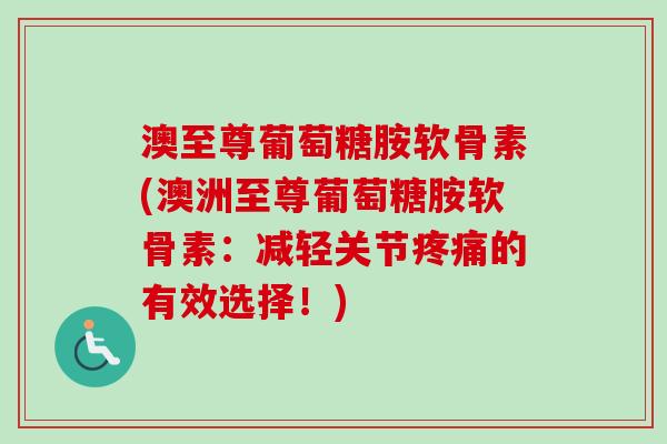 澳至尊葡萄糖胺软骨素(澳洲至尊葡萄糖胺软骨素：减轻关节疼痛的有效选择！)