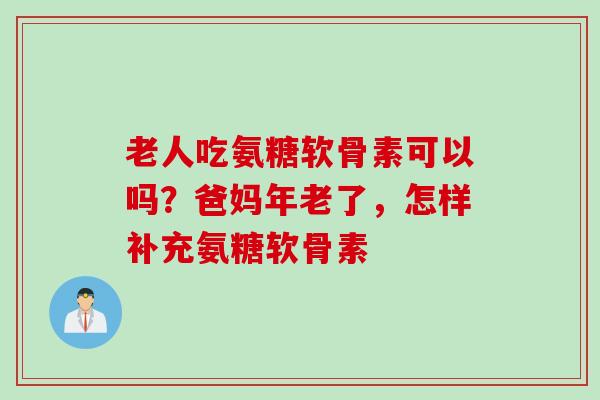 老人吃氨糖软骨素可以吗？爸妈年老了，怎样补充氨糖软骨素
