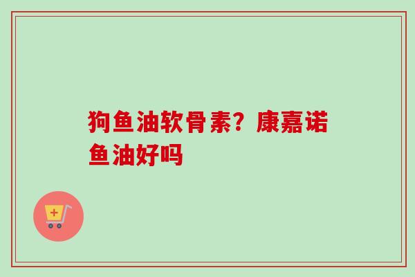 狗鱼油软骨素？康嘉诺鱼油好吗