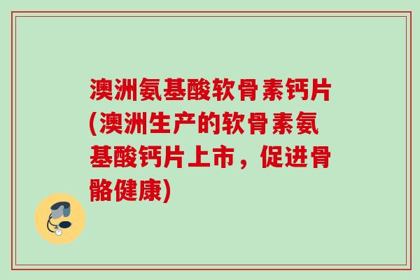 澳洲氨基酸软骨素钙片(澳洲生产的软骨素氨基酸钙片上市，促进骨骼健康)