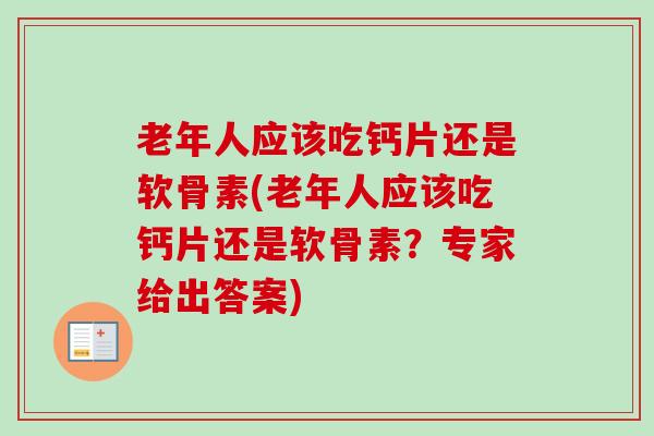 老年人应该吃钙片还是软骨素(老年人应该吃钙片还是软骨素？专家给出答案)