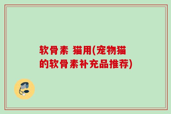 软骨素 猫用(宠物猫的软骨素补充品推荐)