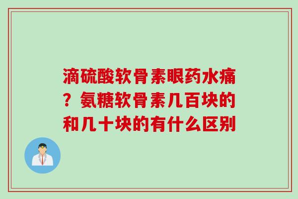 滴硫酸软骨素眼药水痛？氨糖软骨素几百块的和几十块的有什么区别