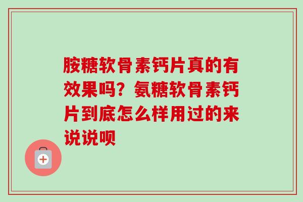 胺糖软骨素钙片真的有效果吗？氨糖软骨素钙片到底怎么样用过的来说说呗