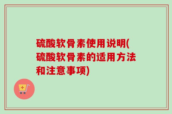 硫酸软骨素使用说明(硫酸软骨素的适用方法和注意事项)