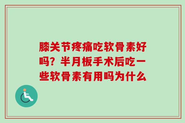 膝关节疼痛吃软骨素好吗？半月板手术后吃一些软骨素有用吗为什么