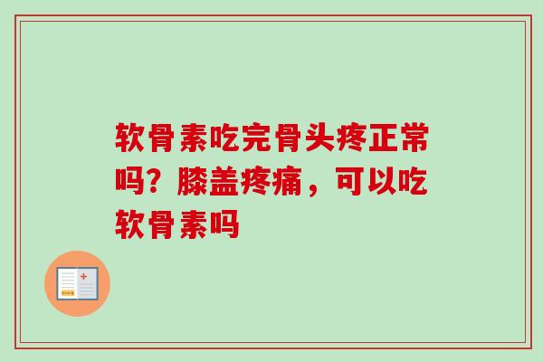 软骨素吃完骨头疼正常吗？膝盖疼痛，可以吃软骨素吗