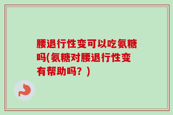 腰退行性变可以吃氨糖吗(氨糖对腰退行性变有帮助吗？)