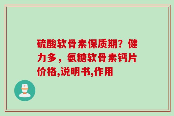 硫酸软骨素保质期？健力多，氨糖软骨素钙片价格,说明书,作用