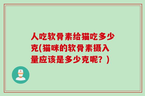 人吃软骨素给猫吃多少克(猫咪的软骨素摄入量应该是多少克呢？)