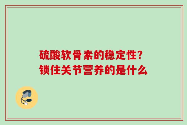 硫酸软骨素的稳定性？锁住关节营养的是什么