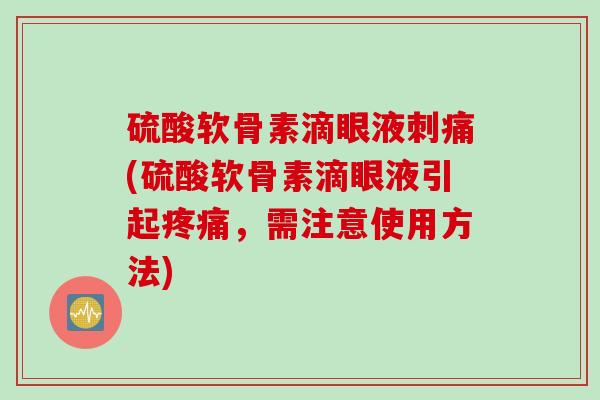 硫酸软骨素滴眼液刺痛(硫酸软骨素滴眼液引起疼痛，需注意使用方法)