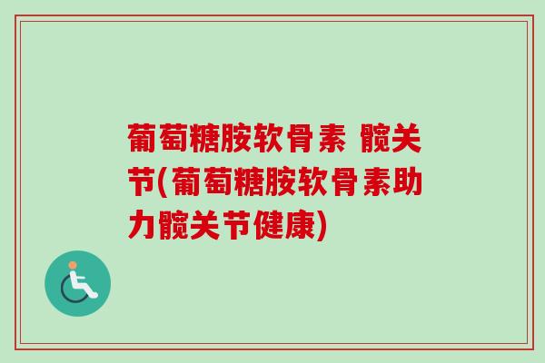 葡萄糖胺软骨素 髋关节(葡萄糖胺软骨素助力髋关节健康)