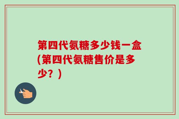 第四代氨糖多少钱一盒(第四代氨糖售价是多少？)