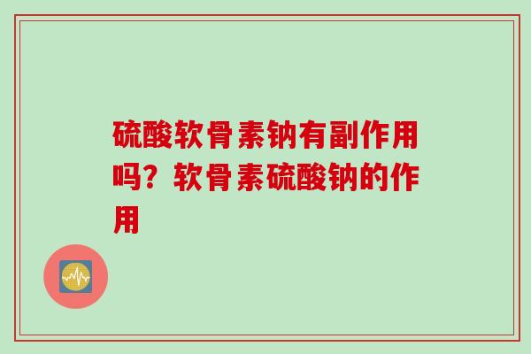 硫酸软骨素钠有副作用吗？软骨素硫酸钠的作用