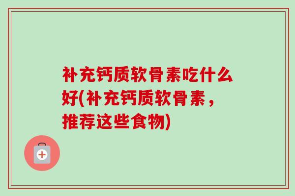 补充钙质软骨素吃什么好(补充钙质软骨素，推荐这些食物)