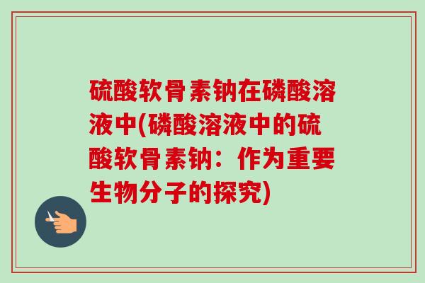 硫酸软骨素钠在磷酸溶液中(磷酸溶液中的硫酸软骨素钠：作为重要生物分子的探究)