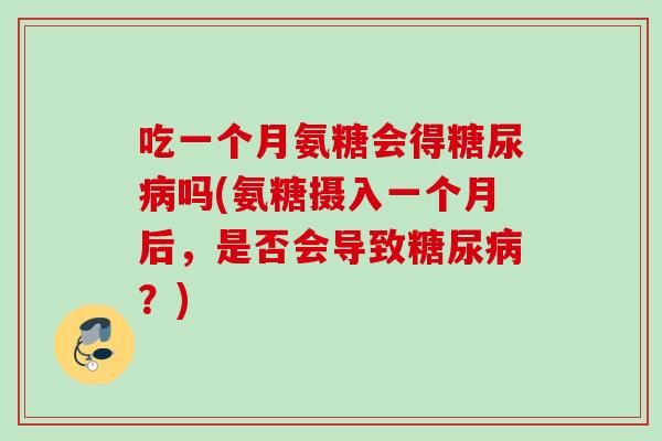 吃一个月氨糖会得糖尿病吗(氨糖摄入一个月后，是否会导致糖尿病？)