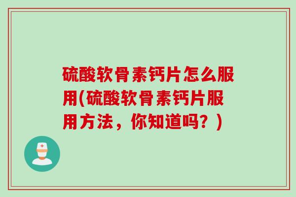硫酸软骨素钙片怎么服用(硫酸软骨素钙片服用方法，你知道吗？)