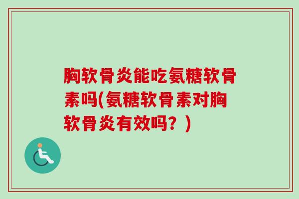胸软骨炎能吃氨糖软骨素吗(氨糖软骨素对胸软骨炎有效吗？)
