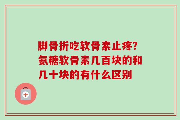 脚骨折吃软骨素止疼？氨糖软骨素几百块的和几十块的有什么区别
