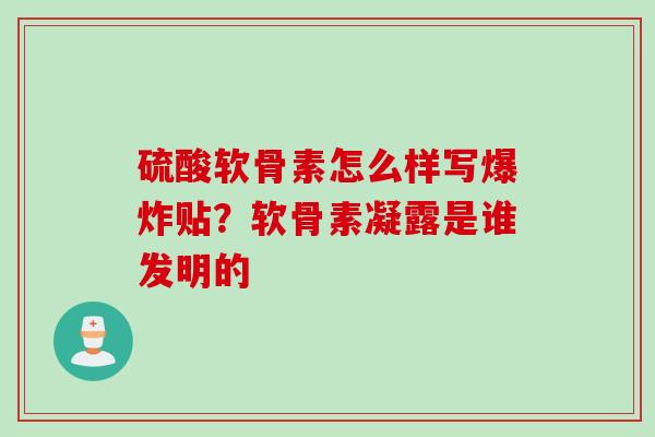 硫酸软骨素怎么样写爆炸贴？软骨素凝露是谁发明的