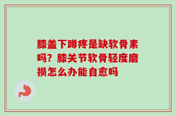 膝盖下蹲疼是缺软骨素吗？膝关节软骨轻度磨损怎么办能自愈吗