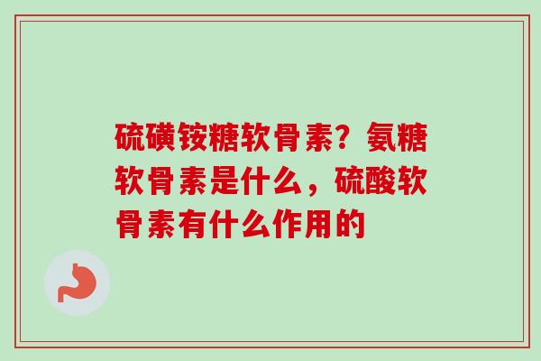 硫磺铵糖软骨素？氨糖软骨素是什么，硫酸软骨素有什么作用的