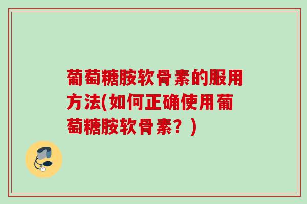 葡萄糖胺软骨素的服用方法(如何正确使用葡萄糖胺软骨素？)