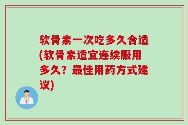 软骨素一次吃多久合适(软骨素适宜连续服用多久？最佳用药方式建议)