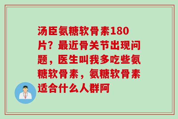 汤臣氨糖软骨素180片？最近骨关节出现问题，医生叫我多吃些氨糖软骨素，氨糖软骨素适合什么人群阿