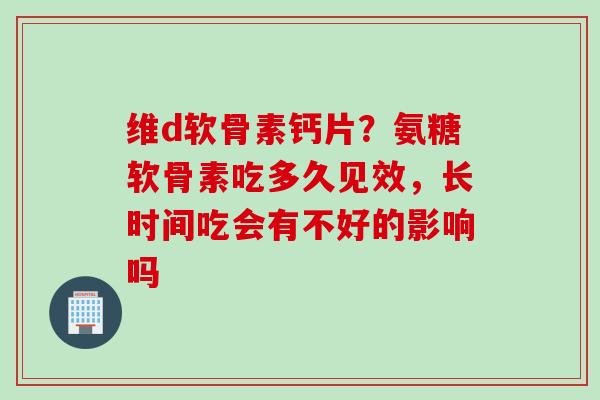 维d软骨素钙片？氨糖软骨素吃多久见效，长时间吃会有不好的影响吗