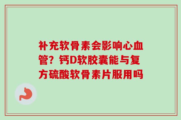 补充软骨素会影响心血管？钙D软胶囊能与复方硫酸软骨素片服用吗
